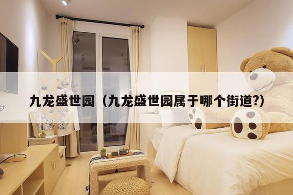 九龙盛世园（九龙盛世园属于哪个街道?）