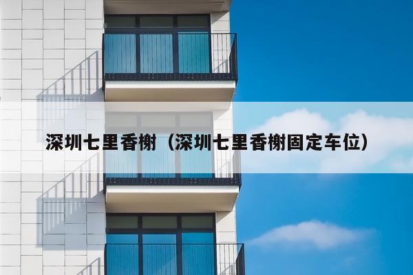 深圳七里香榭（深圳七里香榭固定车位）