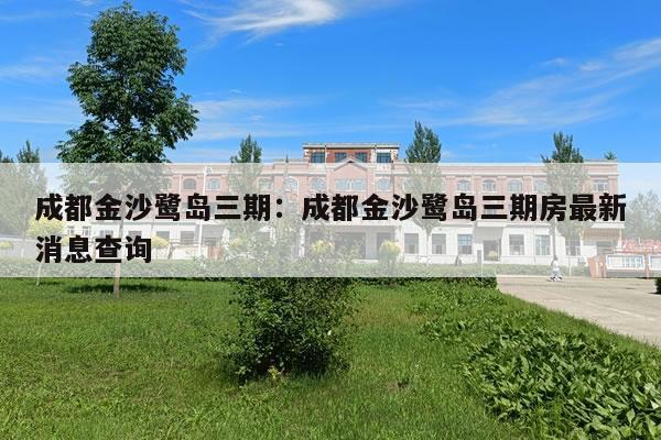 成都金沙鹭岛三期：成都金沙鹭岛三期房最新消息查询