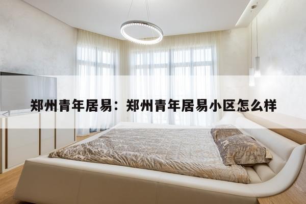 郑州青年居易：郑州青年居易小区怎么样