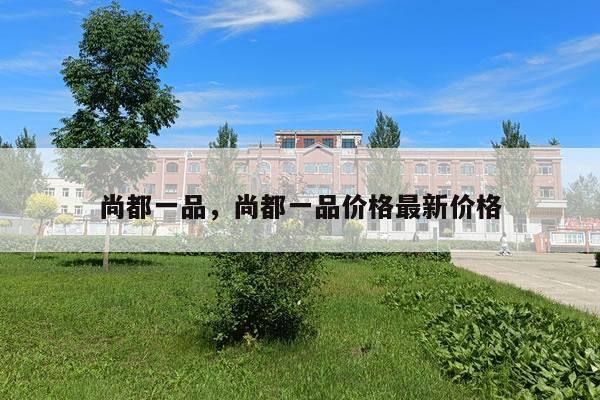 尚都一品，尚都一品价格最新价格