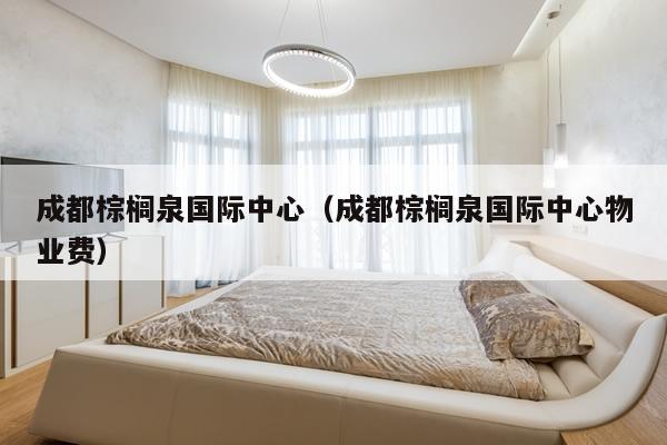 成都棕榈泉国际中心（成都棕榈泉国际中心物业费）