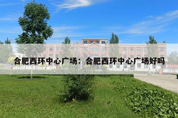 合肥西环中心广场：合肥西环中心广场好吗