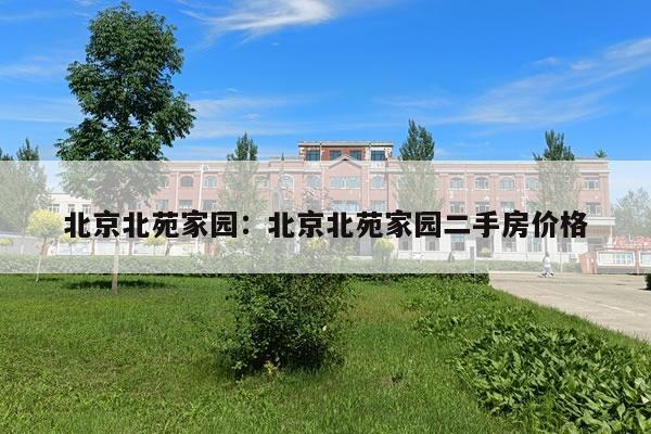 北京北苑家园：北京北苑家园二手房价格