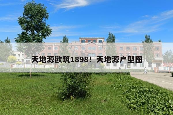 天地源欧筑1898！天地源户型图