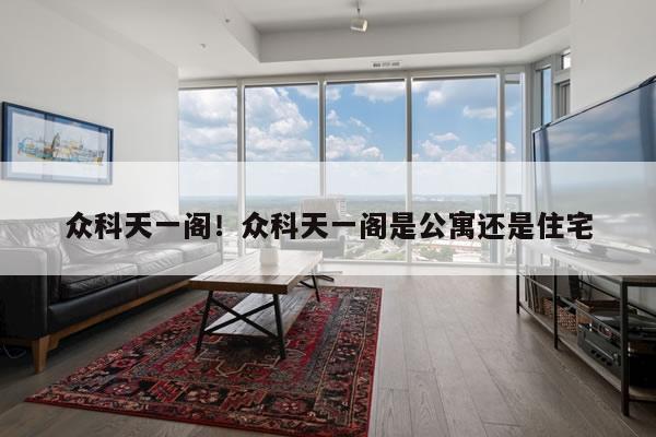 众科天一阁！众科天一阁是公寓还是住宅