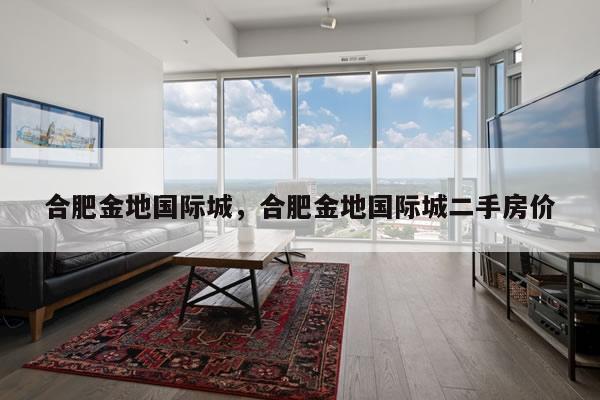 合肥金地国际城，合肥金地国际城二手房价