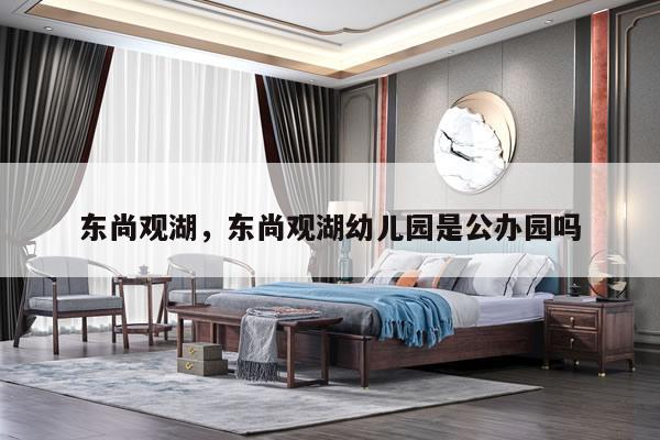 东尚观湖，东尚观湖幼儿园是公办园吗