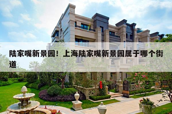 陆家嘴新景园！上海陆家嘴新景园属于哪个街道