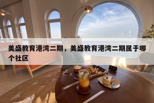 美盛教育港湾二期，美盛教育港湾二期属于哪个社区
